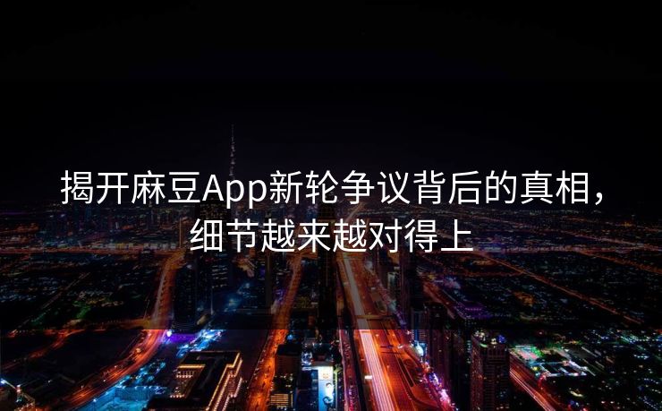 揭开麻豆App新轮争议背后的真相，细节越来越对得上  第1张