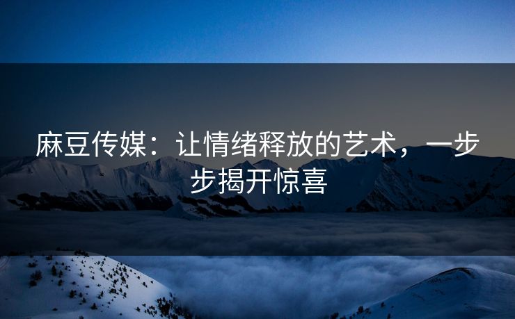 麻豆传媒：让情绪释放的艺术，一步步揭开惊喜  第1张