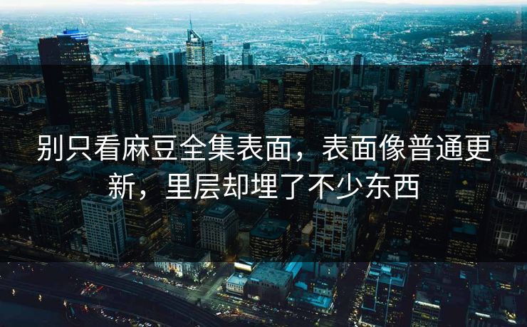 别只看麻豆全集表面,表面像普通更新,里层却埋了不少东西 第1张 别只看麻豆全集表面,表面像普通更新,里层却埋了不少东西 第1张