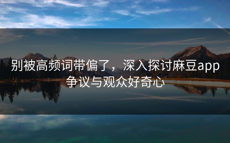 别被高频词带偏了,深入探讨麻豆app争议与观众好奇心 第1张 别被高频词带偏了,深入探讨麻豆app争议与观众好奇心 第1张