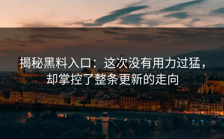 揭秘黑料入口:这次没有用力过猛,却掌控了整条更新的走向 第1张 揭秘黑料入口:这次没有用力过猛,却掌控了整条更新的走向 第1张
