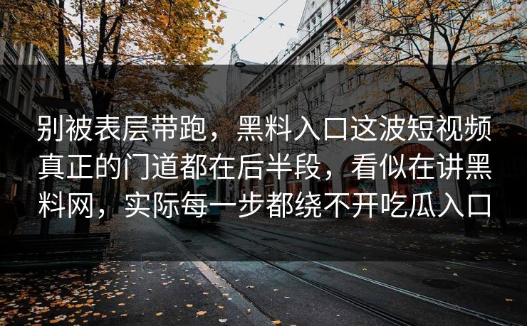 别被表层带跑，黑料入口这波短视频真正的门道都在后半段，看似在讲黑料网，实际每一步都绕不开吃瓜入口  第1张