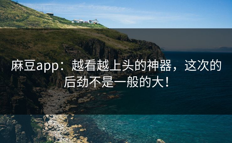 麻豆app:越看越上头的神器,这次的后劲不是一般的大! 第1张 麻豆app:越看越上头的神器,这次的后劲不是一般的大! 第1张