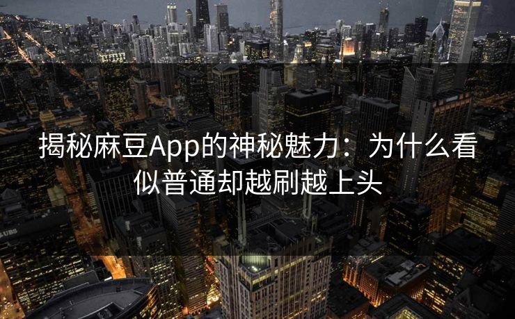 揭秘麻豆App的神秘魅力：为什么看似普通却越刷越上头  第1张