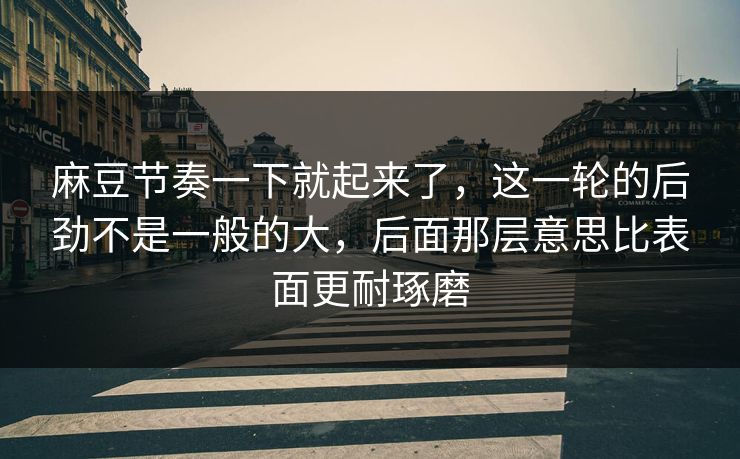 麻豆节奏一下就起来了，这一轮的后劲不是一般的大，后面那层意思比表面更耐琢磨  第1张