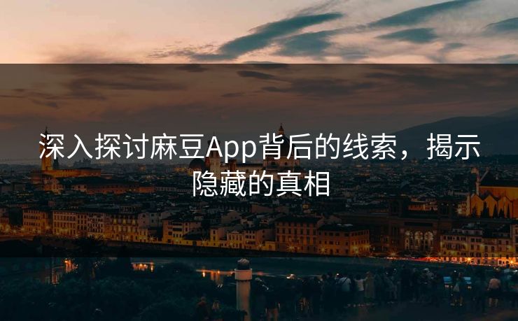 深入探讨麻豆App背后的线索，揭示隐藏的真相  第1张