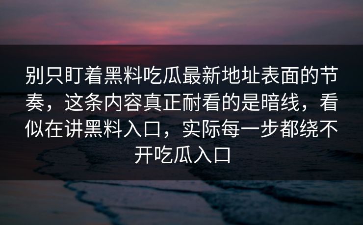别只盯着黑料吃瓜最新地址表面的节奏，这条内容真正耐看的是暗线，看似在讲黑料入口，实际每一步都绕不开吃瓜入口  第1张