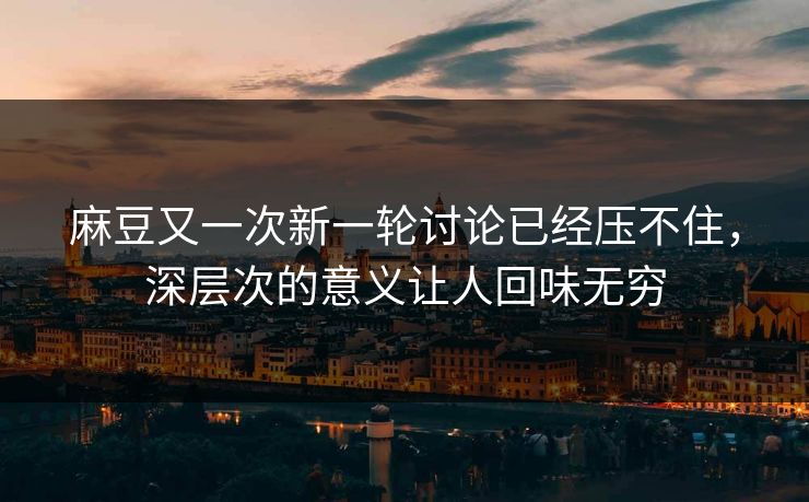 麻豆又一次新一轮讨论已经压不住，深层次的意义让人回味无穷  第1张