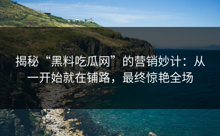 揭秘“黑料吃瓜网”的营销妙计:从一开始就在铺路,最终惊艳全场 第1张 揭秘“黑料吃瓜网”的营销妙计:从一开始就在铺路,最终惊艳全场 第1张