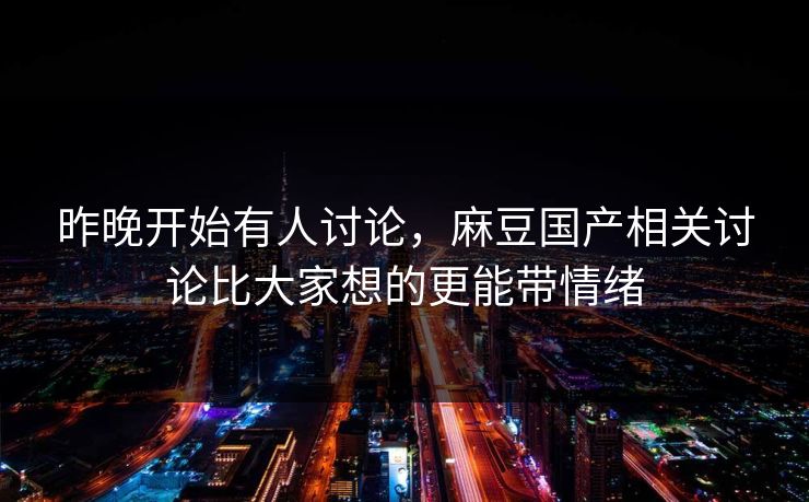 昨晚开始有人讨论,麻豆国产相关讨论比大家想的更能带情绪 第1张 昨晚开始有人讨论,麻豆国产相关讨论比大家想的更能带情绪 第1张