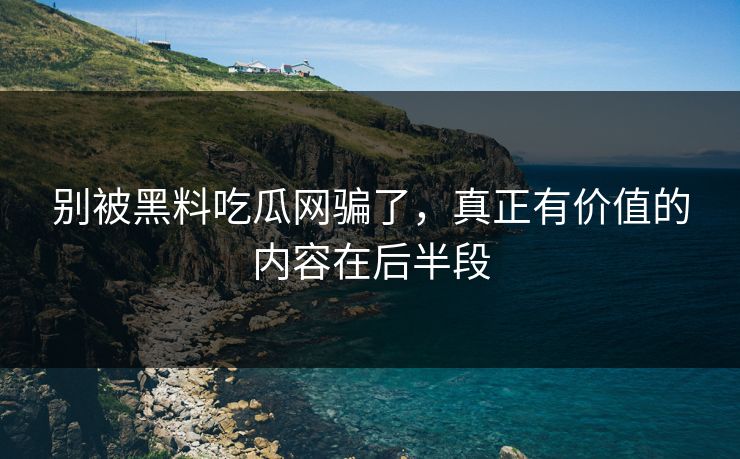 别被黑料吃瓜网骗了，真正有价值的内容在后半段  第1张