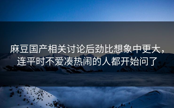 麻豆国产相关讨论后劲比想象中更大，连平时不爱凑热闹的人都开始问了  第1张