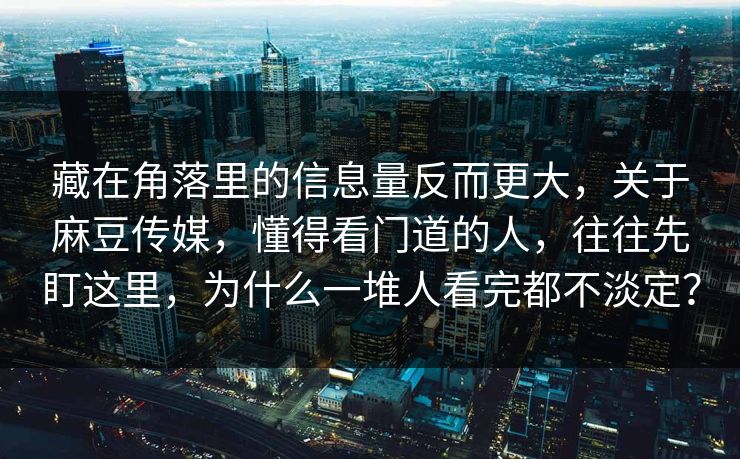藏在角落里的信息量反而更大，关于麻豆传媒，懂得看门道的人，往往先盯这里，为什么一堆人看完都不淡定？  第1张