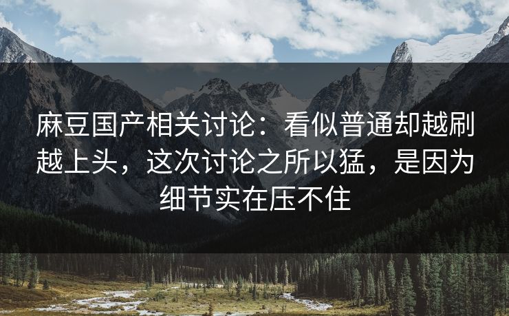 麻豆国产相关讨论：看似普通却越刷越上头，这次讨论之所以猛，是因为细节实在压不住  第1张