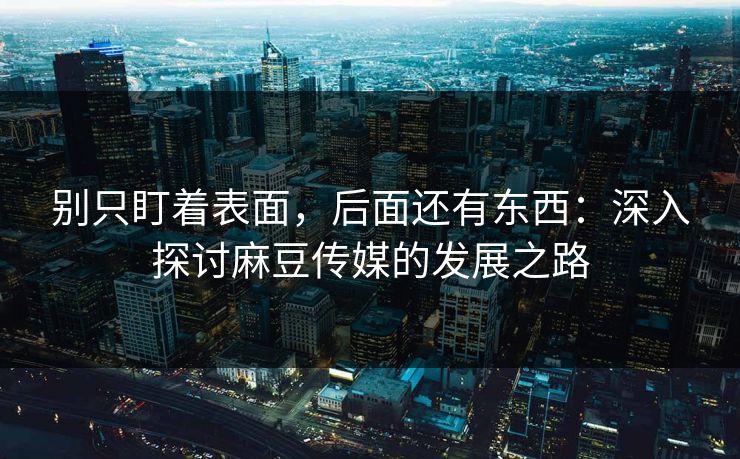 别只盯着表面，后面还有东西：深入探讨麻豆传媒的发展之路  第1张