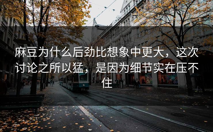 麻豆为什么后劲比想象中更大，这次讨论之所以猛，是因为细节实在压不住  第1张