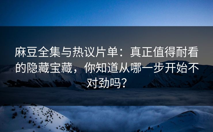 麻豆全集与热议片单：真正值得耐看的隐藏宝藏，你知道从哪一步开始不对劲吗？  第1张