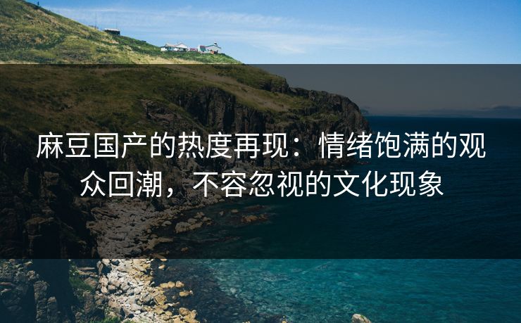 麻豆国产的热度再现：情绪饱满的观众回潮，不容忽视的文化现象  第1张