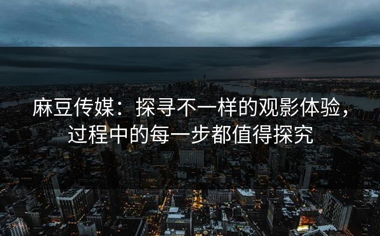 麻豆传媒：探寻不一样的观影体验，过程中的每一步都值得探究  第1张
