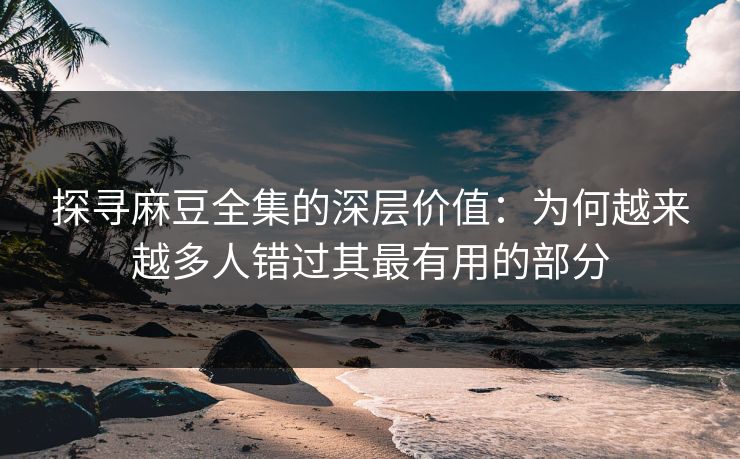 探寻麻豆全集的深层价值：为何越来越多人错过其最有用的部分  第1张