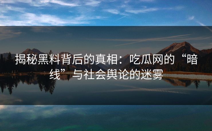 揭秘黑料背后的真相：吃瓜网的“暗线”与社会舆论的迷雾  第1张