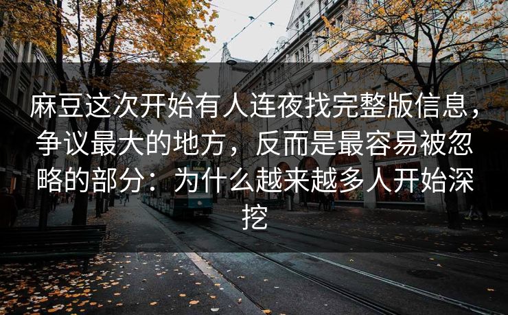麻豆这次开始有人连夜找完整版信息，争议最大的地方，反而是最容易被忽略的部分：为什么越来越多人开始深挖  第1张