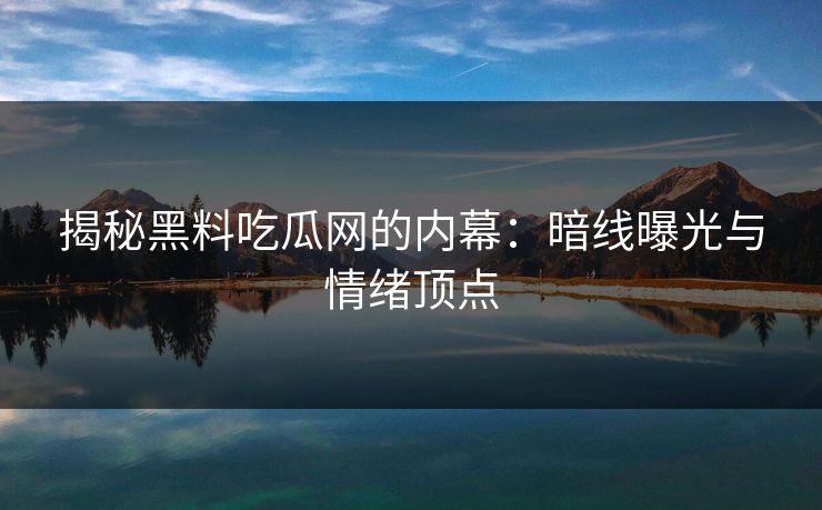 揭秘黑料吃瓜网的内幕:暗线曝光与情绪顶点 第1张 揭秘黑料吃瓜网的内幕:暗线曝光与情绪顶点 第1张