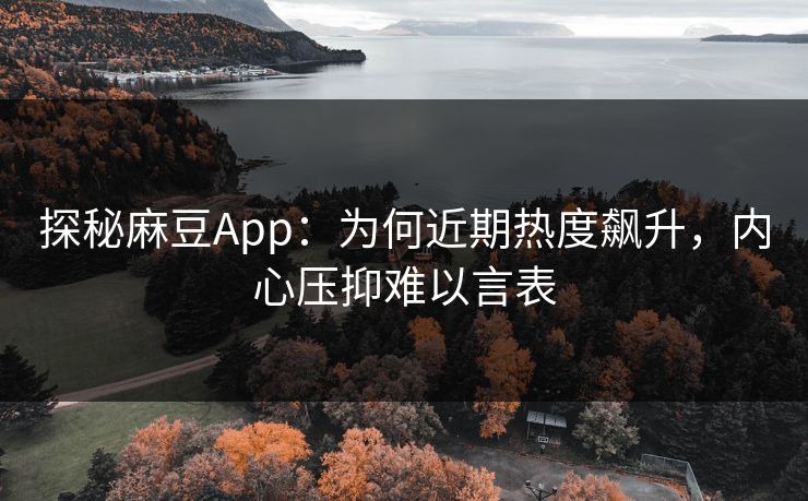 探秘麻豆App：为何近期热度飙升，内心压抑难以言表  第1张