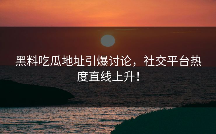 黑料吃瓜地址引爆讨论，社交平台热度直线上升！  第1张