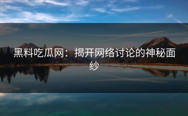 黑料吃瓜网：揭开网络讨论的神秘面纱  第1张