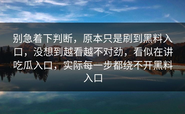 别急着下判断，原本只是刷到黑料入口，没想到越看越不对劲，看似在讲吃瓜入口，实际每一步都绕不开黑料入口  第1张