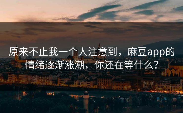 原来不止我一个人注意到，麻豆app的情绪逐渐涨潮，你还在等什么？  第1张