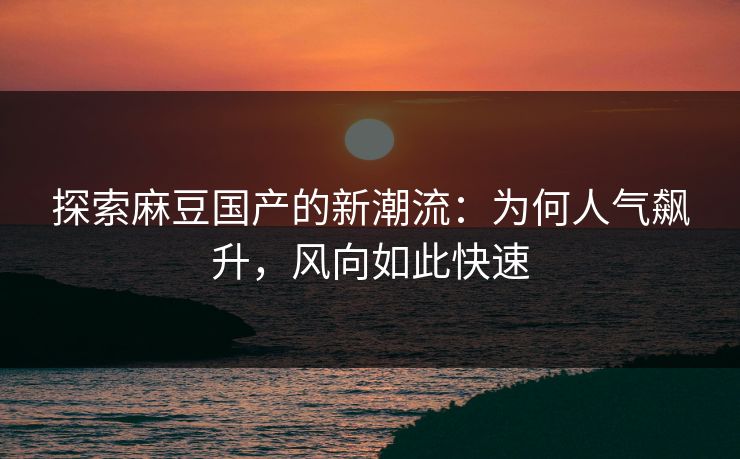 探索麻豆国产的新潮流：为何人气飙升，风向如此快速  第1张