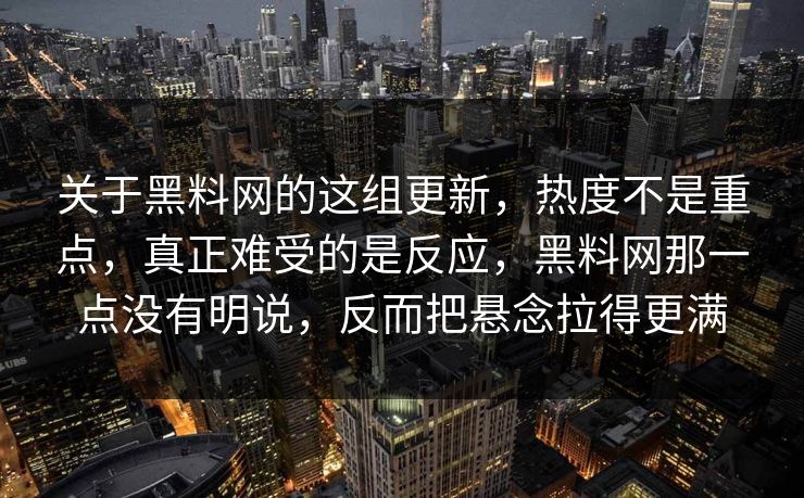 关于黑料网的这组更新,热度不是重点,真正难受的是反应,黑料网那一点没有明说,反而把悬念拉得更满 第1张 关于黑料网的这组更新,热度不是重点,真正难受的是反应,黑料网那一点没有明说,反而把悬念拉得更满 第1张