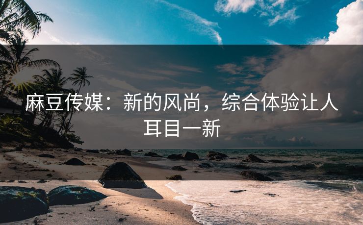 麻豆传媒:新的风尚,综合体验让人耳目一新 第1张 麻豆传媒:新的风尚,综合体验让人耳目一新 第1张
