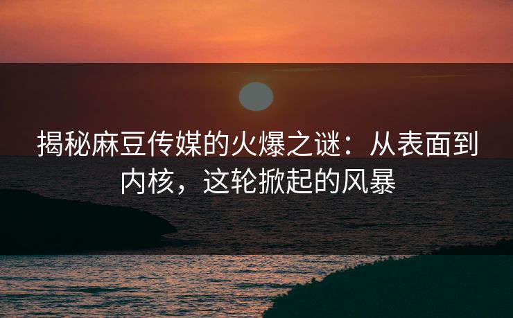 揭秘麻豆传媒的火爆之谜:从表面到内核,这轮掀起的风暴 第1张 揭秘麻豆传媒的火爆之谜:从表面到内核,这轮掀起的风暴 第1张