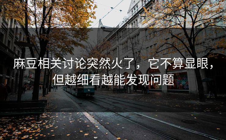 麻豆相关讨论突然火了，它不算显眼，但越细看越能发现问题  第1张