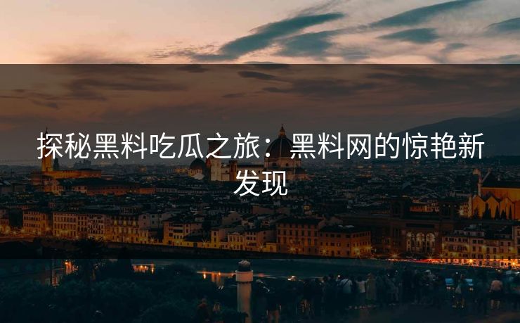 探秘黑料吃瓜之旅：黑料网的惊艳新发现  第1张