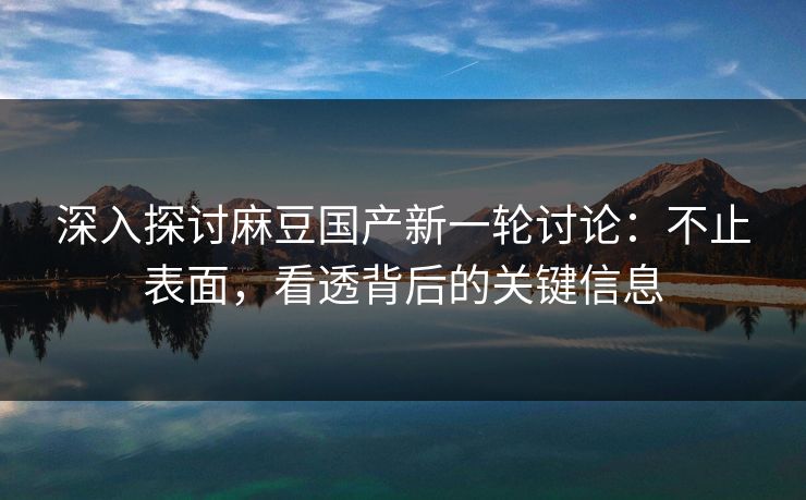 深入探讨麻豆国产新一轮讨论:不止表面,看透背后的关键信息 第1张 深入探讨麻豆国产新一轮讨论:不止表面,看透背后的关键信息 第1张