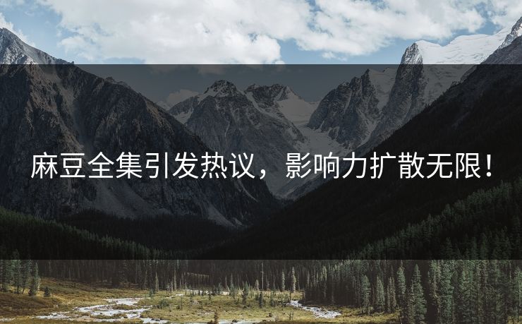 麻豆全集引发热议，影响力扩散无限！