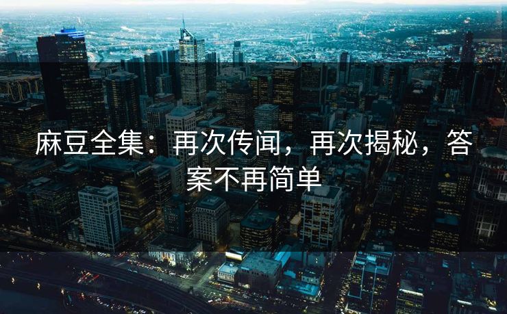麻豆全集：再次传闻，再次揭秘，答案不再简单
