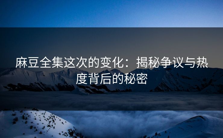 麻豆全集这次的变化：揭秘争议与热度背后的秘密