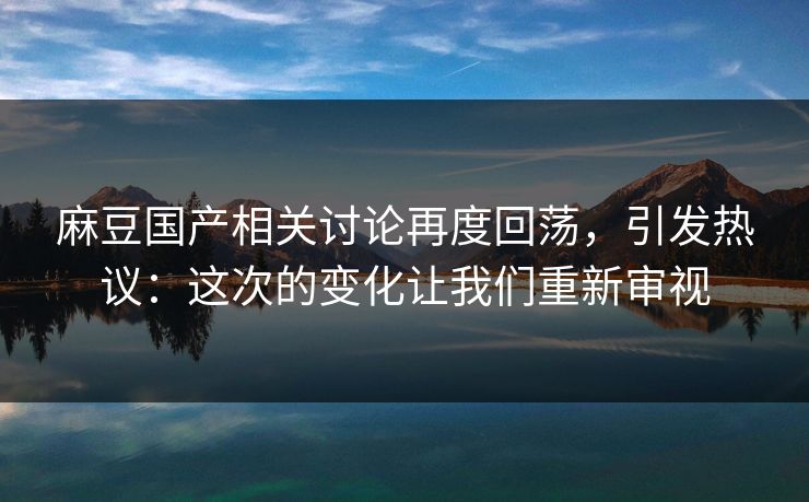 麻豆国产相关讨论再度回荡,引发热议:这次的变化让我们重新审视 麻豆国产相关讨论再度回荡,引发热议:这次的变化让我们重新审视