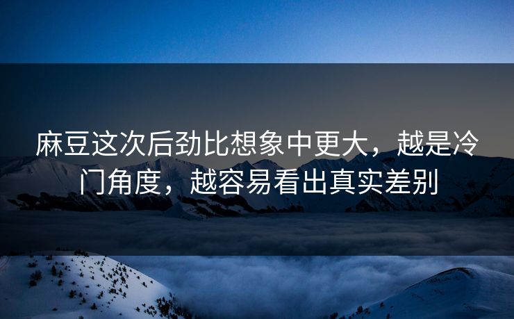 麻豆这次后劲比想象中更大,越是冷门角度,越容易看出真实差别 麻豆这次后劲比想象中更大,越是冷门角度,越容易看出真实差别