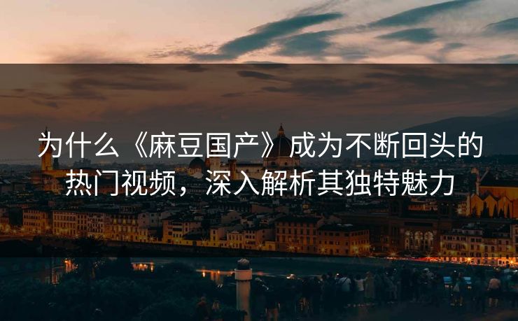 为什么《麻豆国产》成为不断回头的热门视频，深入解析其独特魅力  第1张