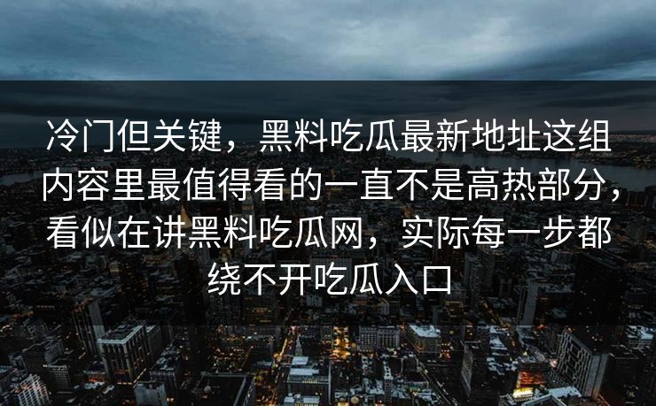 冷门但关键,黑料吃瓜最新地址这组内容里最值得看的一直不是高热部分,看似在讲黑料吃瓜网,实际每一步都绕不开吃瓜入口 第1张 冷门但关键,黑料吃瓜最新地址这组内容里最值得看的一直不是高热部分,看似在讲黑料吃瓜网,实际每一步都绕不开吃瓜入口 第1张