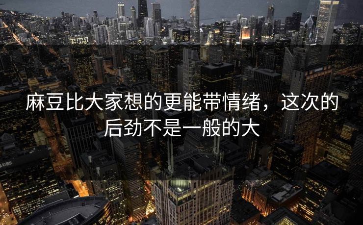 麻豆比大家想的更能带情绪，这次的后劲不是一般的大  第1张