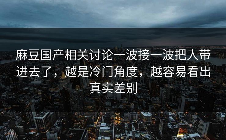 麻豆国产相关讨论一波接一波把人带进去了，越是冷门角度，越容易看出真实差别  第1张