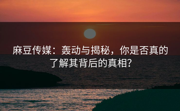 麻豆传媒:轰动与揭秘,你是否真的了解其背后的真相? 第1张 麻豆传媒:轰动与揭秘,你是否真的了解其背后的真相? 第1张