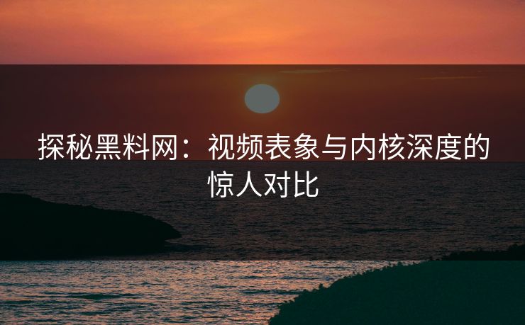 探秘黑料网:视频表象与内核深度的惊人对比 第1张 探秘黑料网:视频表象与内核深度的惊人对比 第1张
